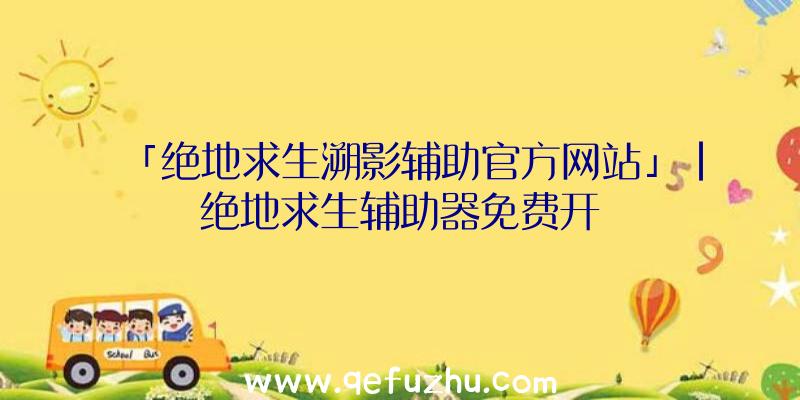 「绝地求生溯影辅助官方网站」|绝地求生辅助器免费开